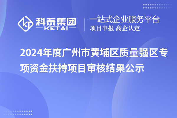 2024年度广州市黄埔区质量强区专项资金扶持项目审核结果公示