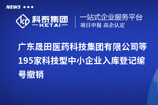 广东晟田医药科技集团有限公司等195家科技型中小企业入库登记编号撤销