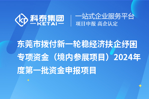 东莞市拨付新一轮稳经济扶企纾困专项资金（境内参展项目）2024年度第一批资金申报项目