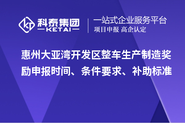 惠州大亚湾开发区整车生产制造奖励申报时间、条件要求、补助标准