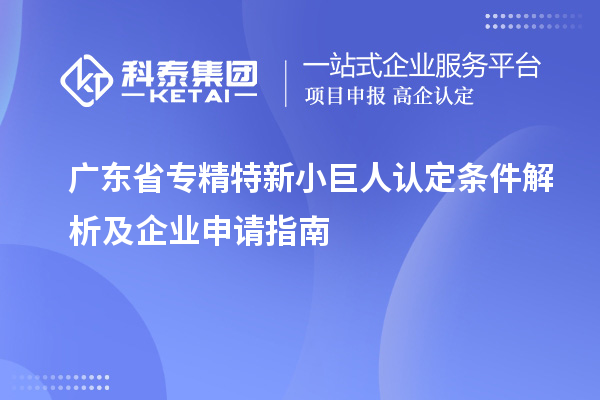 广东省专精特新小巨人认定条件解析及企业申请指南