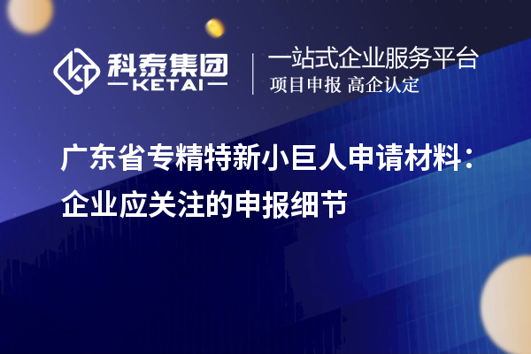 广东省专精特新小巨人申请材料：企业应关注的申报细节