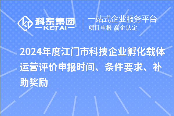 2024年度江门市科技企业孵化载体运营评价申报时间、条件要求、补助奖励