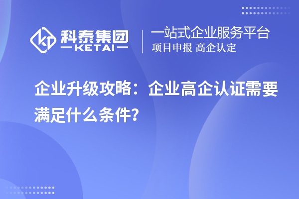 企业升级攻略：企业高企认证需要满足什么条件？