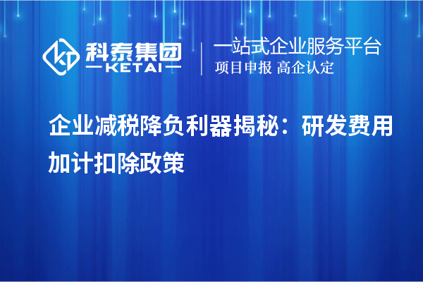 企业减税降负利器揭秘：研发费用加计扣除政策