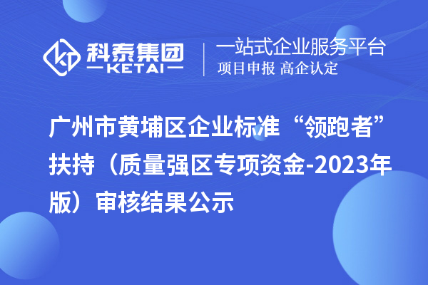 广州市黄埔区企业标准“领跑者”扶持（质量强区专项资金-2023年版）审核结果公示