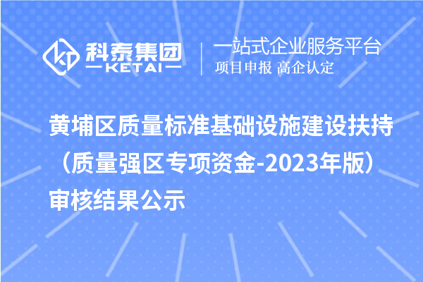 黄埔区质量标准基础设施建设扶持（质量强区专项资金-2023年版）审核结果公示