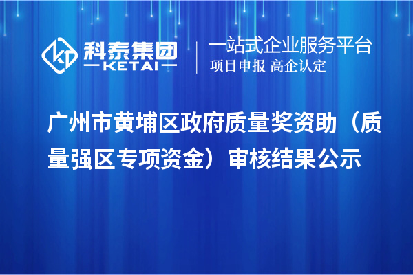 广州市黄埔区政府质量奖资助（质量强区专项资金）审核结果公示