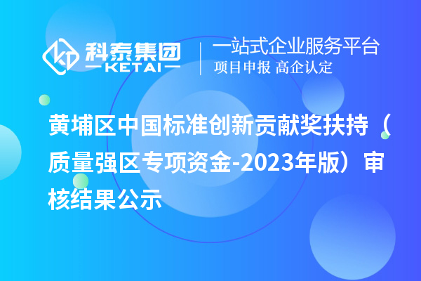 黄埔区中国标准创新贡献奖扶持（质量强区专项资金-2023年版）审核结果公示