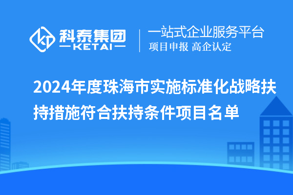 2024年度珠海市实施标准化战略扶持措施符合扶持条件项目名单