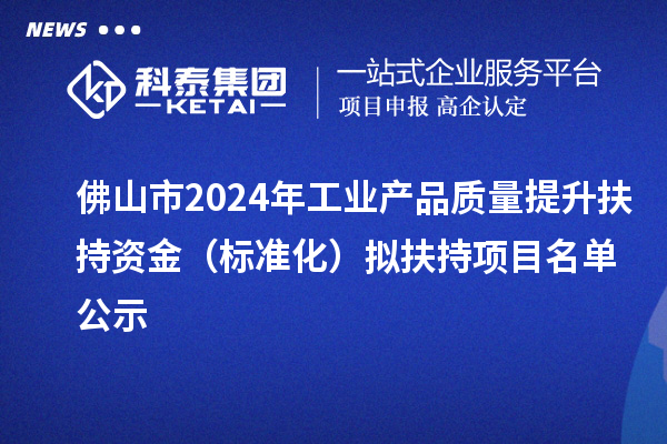 佛山市2024年工业产品质量提升扶持资金（标准化）拟扶持项目名单公示