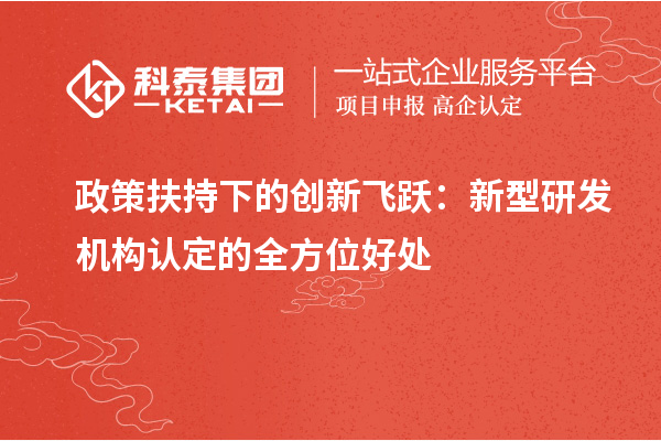 政策扶持下的创新飞跃：新型研发机构认定的全方位好处