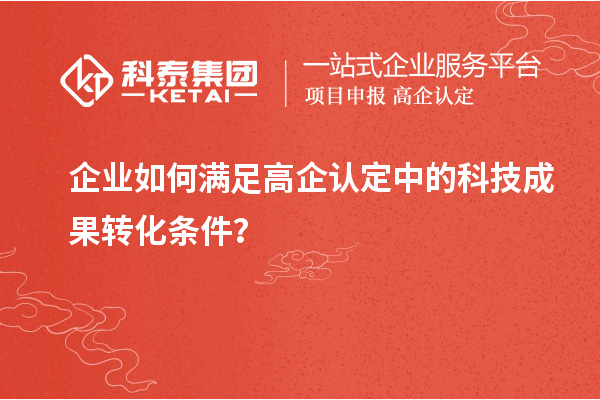 企业如何满足高企认定中的科技成果转化条件？