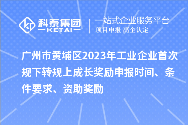 广州市黄埔区2023年工业企业首次规下转规上成长奖励申报时间、条件要求、资助奖励