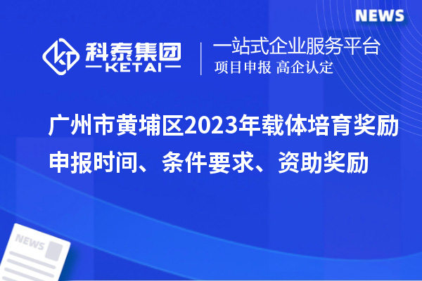 广州市黄埔区2023年载体培育奖励申报时间、条件要求、扶持标准