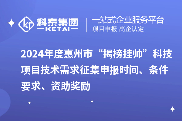 2024年度惠州市“揭榜挂帅”科技项目技术需求征集申报时间、条件要求、资助奖励