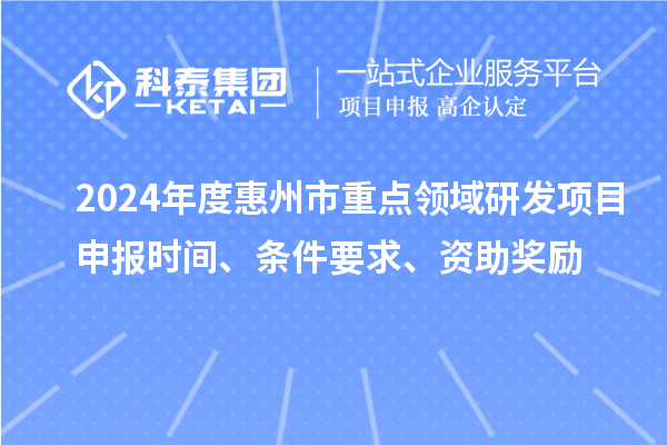 2024年度惠州市重点领域研发项目申报时间、条件要求、资助奖励