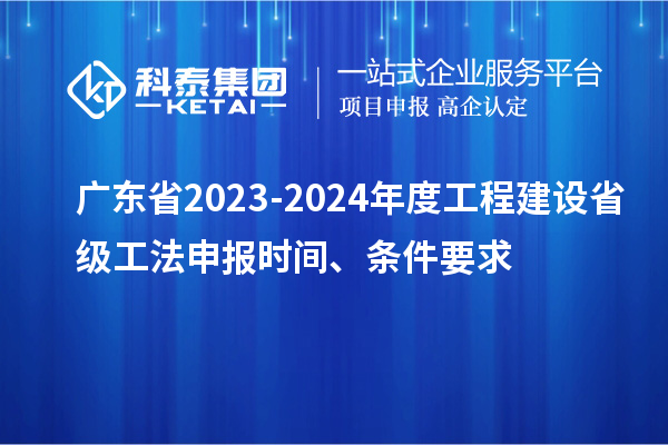 广东省2023-2024年度工程建设省级工法申报时间、条件要求