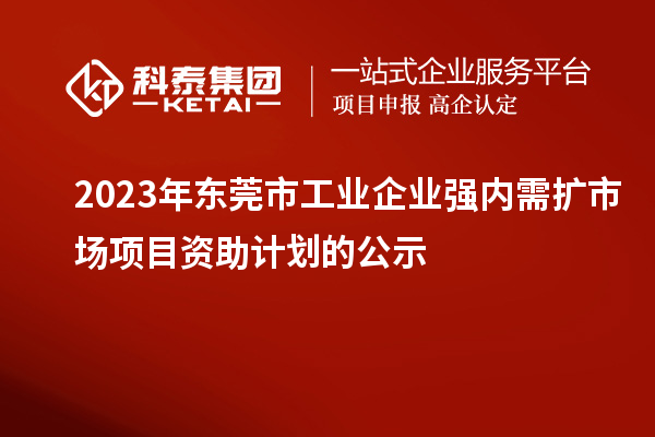 2023年东莞市工业企业强内需扩市场项目资助计划的公示