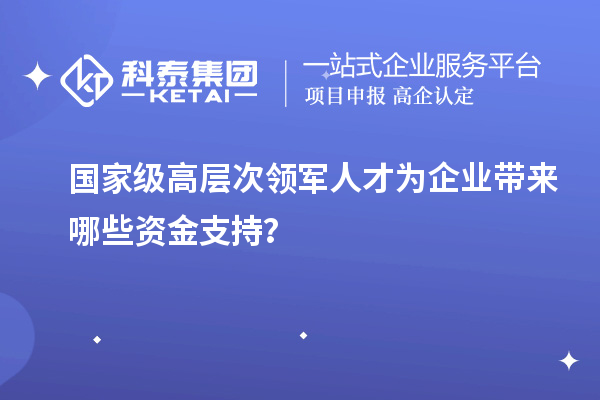 国家级高层次领军人才为企业带来哪些资金支持？