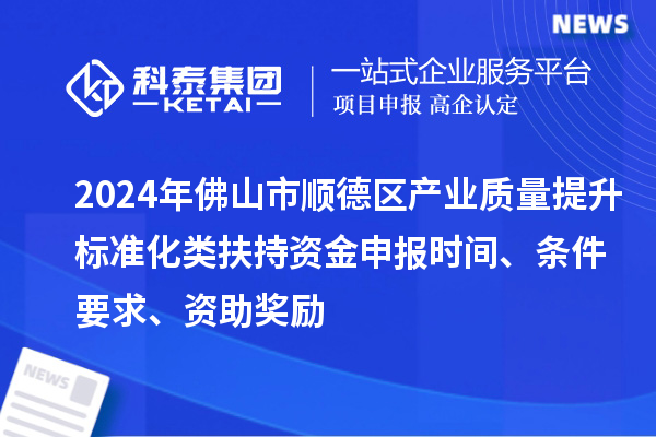 2024年佛山市顺德区产业质量提升标准化类扶持资金申报时间、条件要求、资助奖励