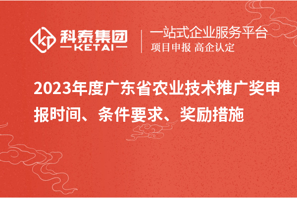 2023年度广东省农业技术推广奖申报时间、条件要求、奖励措施