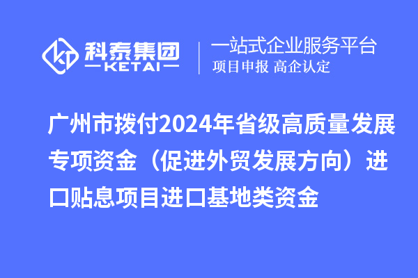 广州市拨付2024年省级高质量发展专项资金（促进外贸发展方向）进口贴息项目进口基地类资金