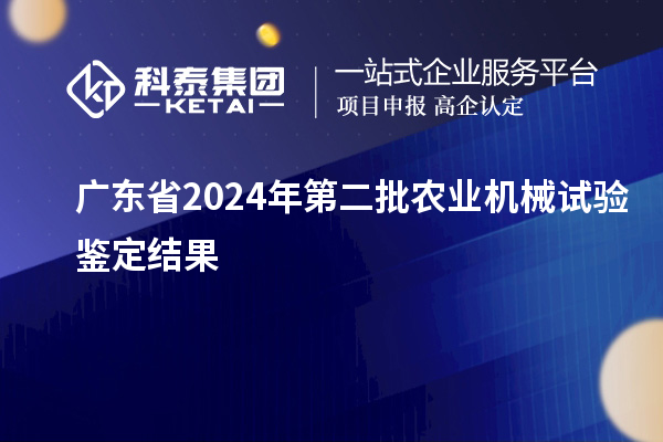 广东省2024年第二批农业机械试验鉴定结果