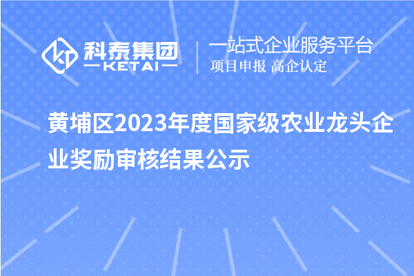 黄埔区2023年度国家级农业龙头企业奖励审核结果公示