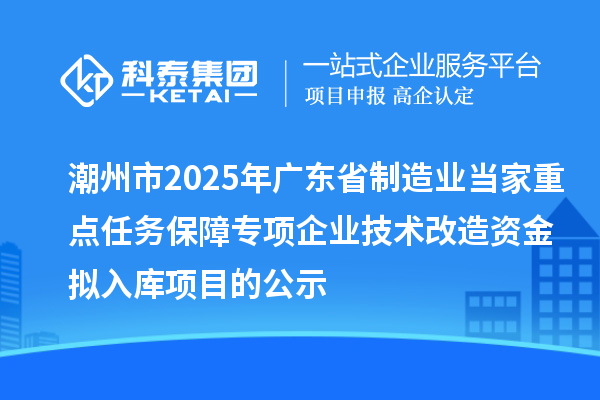 潮州市2025年广东省制造业当家重点任务保障专项企业技术改造资金拟入库项目的公示