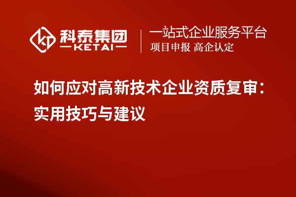 如何应对高新技术企业资质复审：实用技巧与建议