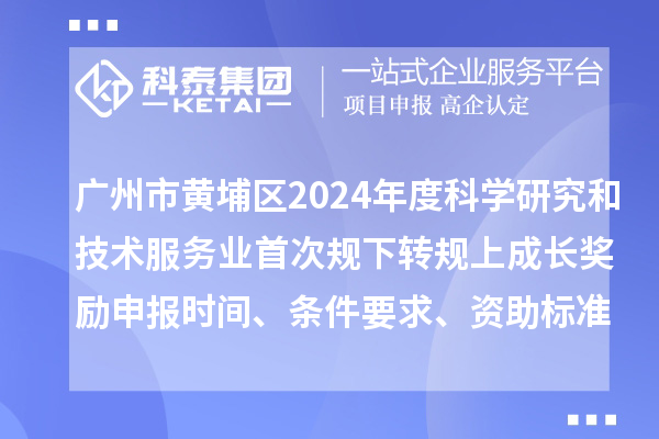 广州市黄埔区2024年度科学研究和技术服务业首次规下转规上成长奖励申报时间、条件要求、资助标准