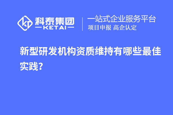 新型研发机构资质维持有哪些最佳实践？