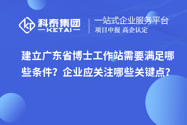 建立广东省博士工作站需要满足哪些条件？企业应关注哪些关键点？