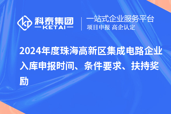 2024年度珠海高新区集成电路企业入库申报时间、条件要求、扶持奖励