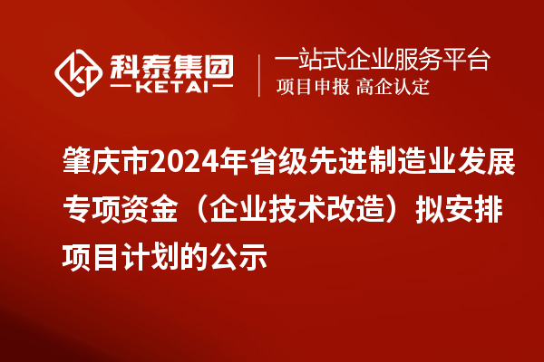 肇庆市2024年省级先进制造业发展专项资金（企业技术改造）拟安排项目计划的公示