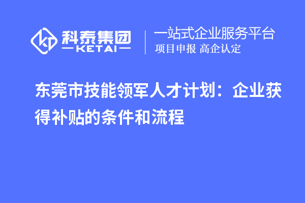 东莞市技能领军人才计划：企业获得补贴的条件和流程