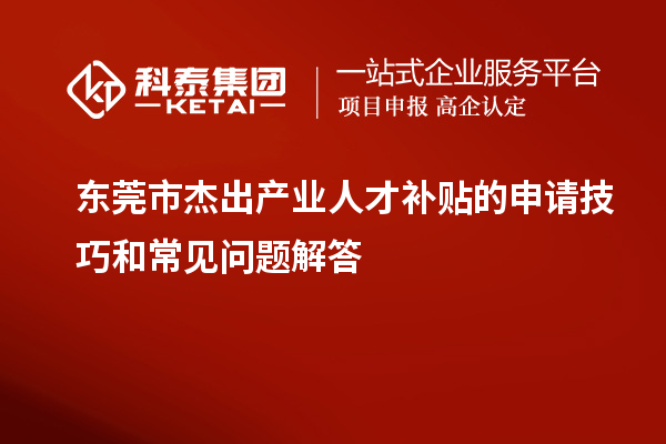 东莞市杰出产业人才补贴的申请技巧和常见问题解答