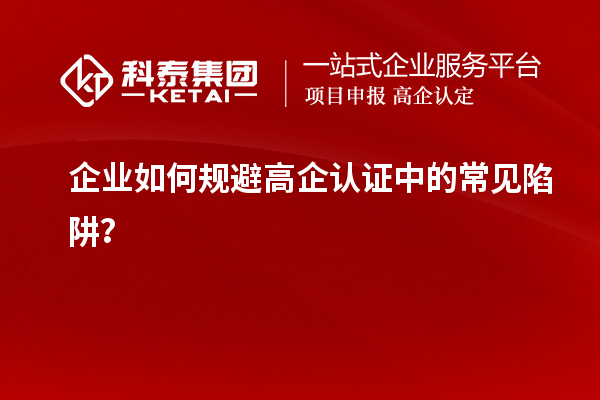 企业如何规避高企认证中的常见陷阱？