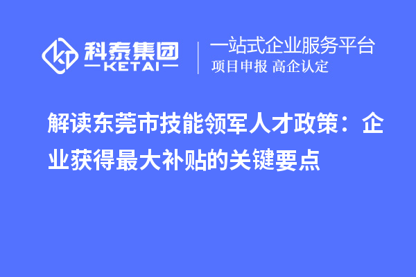 解读东莞市技能领军人才政策：企业获得最大补贴的关键要点