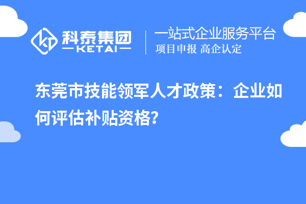 东莞市技能领军人才政策：企业如何评估补贴资格？