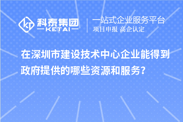 在深圳市建设技术中心企业能得到政府提供的哪些资源和服务？