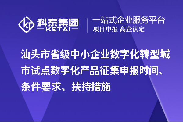 汕头市省级中小企业数字化转型城市试点数字化产品征集申报时间、条件要求、扶持措施