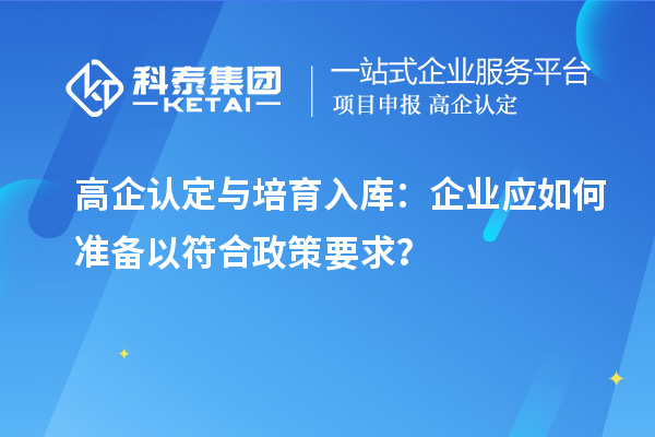 高企认定与培育入库：企业应如何准备以符合政策要求？