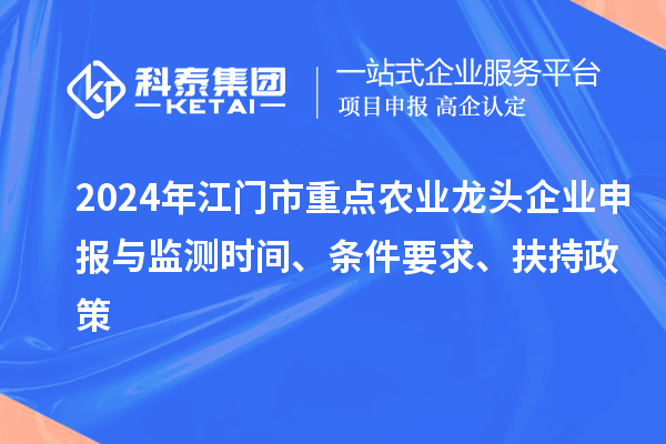 2024年江门市重点农业龙头企业申报与监测时间、条件要求、扶持政策