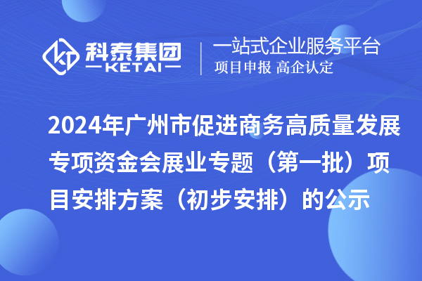 2024年广州市促进商务高质量发展专项资金会展业专题（第一批）项目安排方案（初步安排）的公示