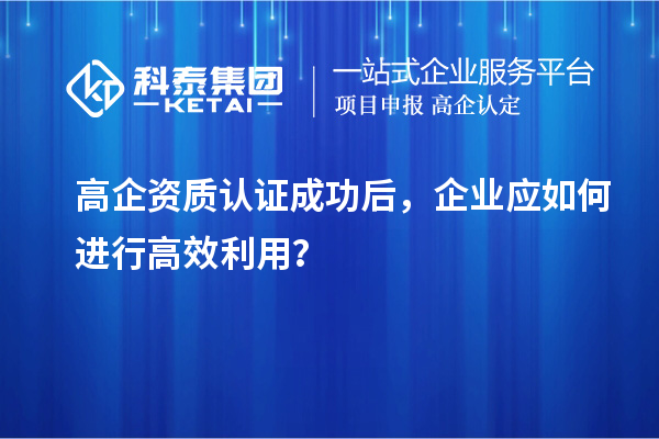 高企资质认证成功后，企业应如何进行高效利用？