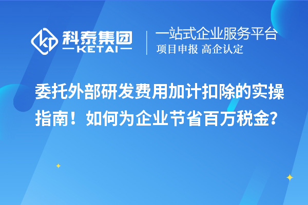 委托外部研发费用加计扣除的实操指南！如何为企业节省百万税金？