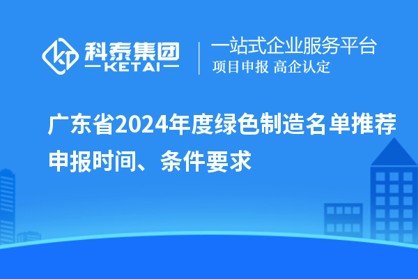 广东省2024年度绿色制造名单推荐申报时间、条件要求