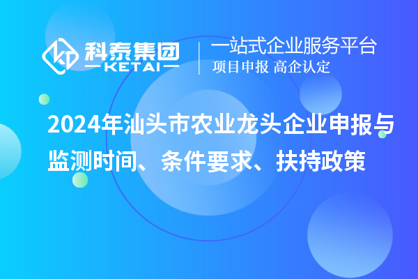 2024年汕头市农业龙头企业申报与监测时间、条件要求、扶持政策